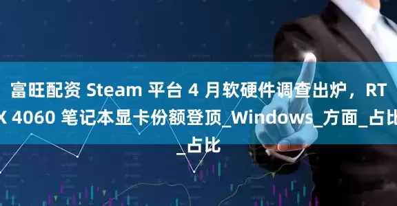 富旺配资 Steam 平台 4 月软硬件调查出炉，RTX 4060 笔记本显卡份额登顶_Windows_方面_占比