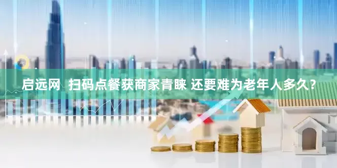 启远网  扫码点餐获商家青睐 还要难为老年人多久？