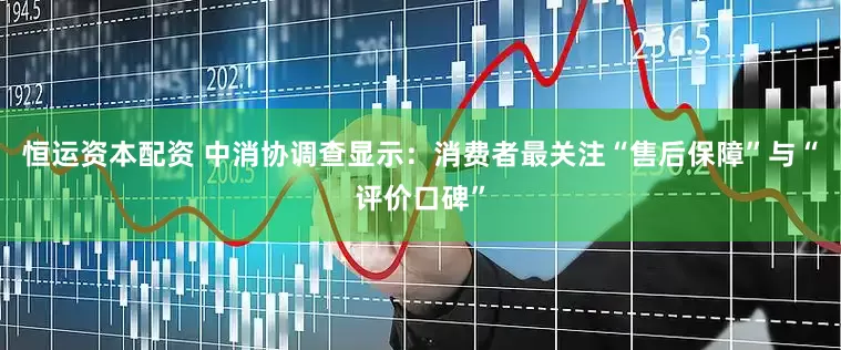 恒运资本配资 中消协调查显示：消费者最关注“售后保障”与“评价口碑”