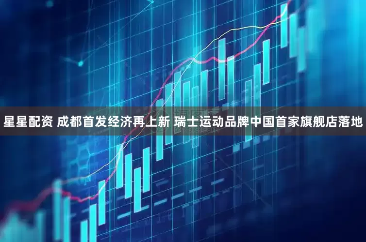 星星配资 成都首发经济再上新 瑞士运动品牌中国首家旗舰店落地