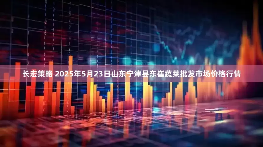 长宏策略 2025年5月23日山东宁津县东崔蔬菜批发市场价格行情