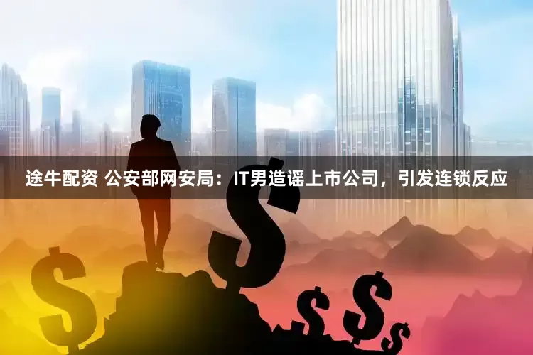 途牛配资 公安部网安局：IT男造谣上市公司，引发连锁反应
