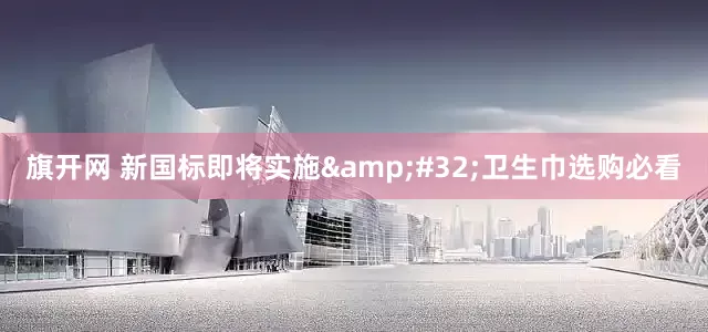 旗开网 新国标即将实施&#32;卫生巾选购必看