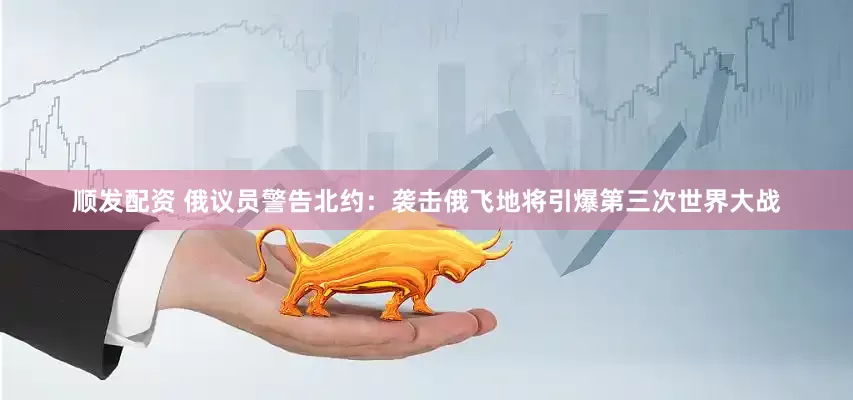 顺发配资 俄议员警告北约：袭击俄飞地将引爆第三次世界大战