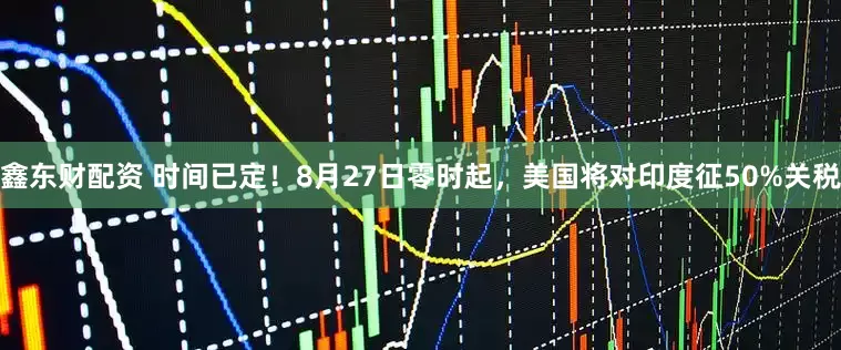 鑫东财配资 时间已定！8月27日零时起，美国将对印度征50%关税