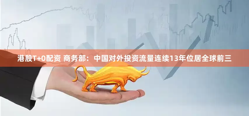 港股T+0配资 商务部：中国对外投资流量连续13年位居全球前三