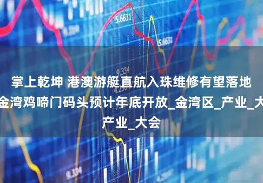 掌上乾坤 港澳游艇直航入珠维修有望落地，金湾鸡啼门码头预计年底开放_金湾区_产业_大会