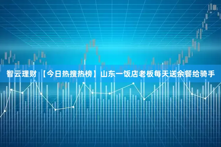 智云理财 【今日热搜热榜】山东一饭店老板每天送余餐给骑手