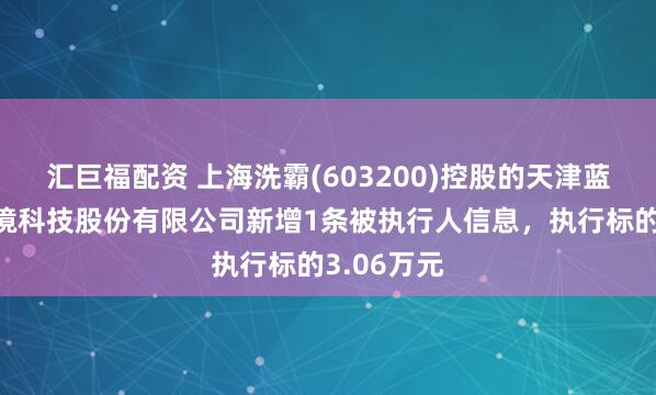 汇巨福配资 上海洗霸(603200)控股的天津蓝天环科环境科技股份有限公司新增1条被执行人信息，执行标的3.06万元