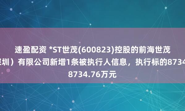 速盈配资 *ST世茂(600823)控股的前海世茂发展（深圳）有限公司新增1条被执行人信息，执行标的8734.76万元