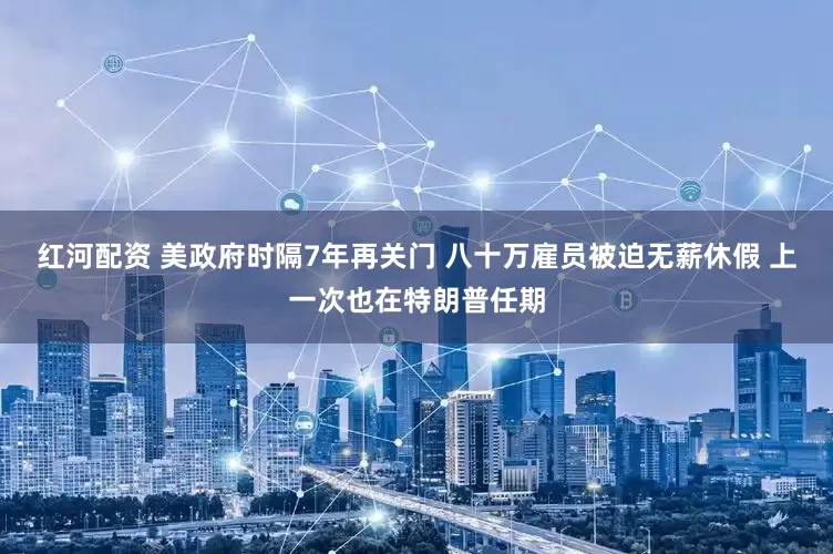 红河配资 美政府时隔7年再关门 八十万雇员被迫无薪休假 上一次也在特朗普任期