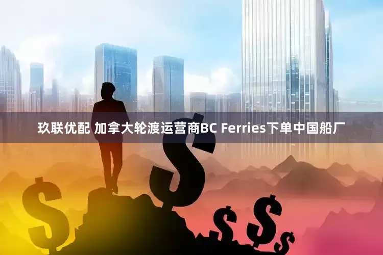 玖联优配 加拿大轮渡运营商BC Ferries下单中国船厂
