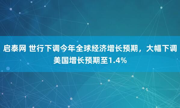 启泰网 世行下调今年全球经济增长预期，大幅下调美国增长预期至1.4%
