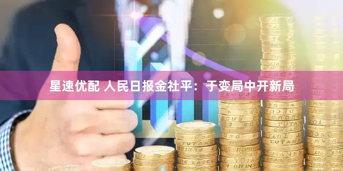 星速优配 人民日报金社平：于变局中开新局