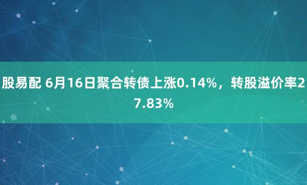股易配 6月16日聚合转债上涨0.14%，转股溢价率27.83%