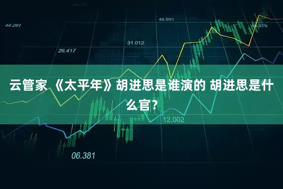 云管家 《太平年》胡进思是谁演的 胡进思是什么官？