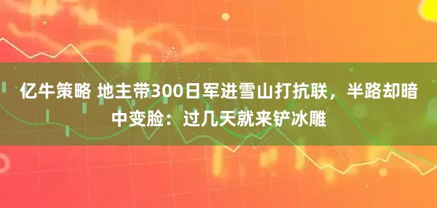 亿牛策略 地主带300日军进雪山打抗联，半路却暗中变脸：过几天就来铲冰雕