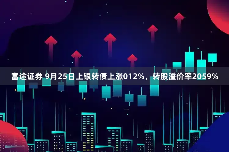 富途证券 9月25日上银转债上涨012%，转股溢价率2059%