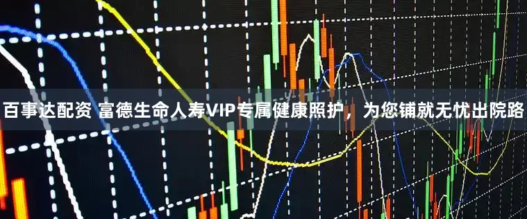 百事达配资 富德生命人寿VIP专属健康照护，为您铺就无忧出院路