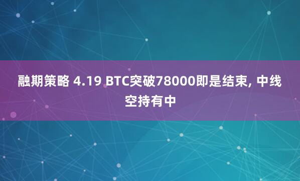 融期策略 4.19 BTC突破78000即是结束, 中线空持有中