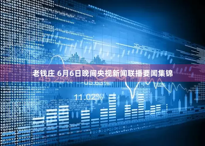老钱庄 6月6日晚间央视新闻联播要闻集锦