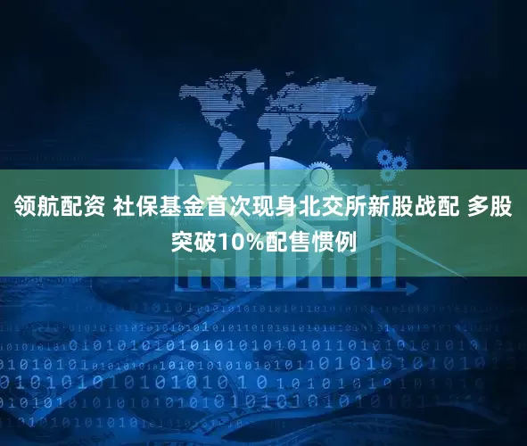 领航配资 社保基金首次现身北交所新股战配 多股突破10%配售惯例