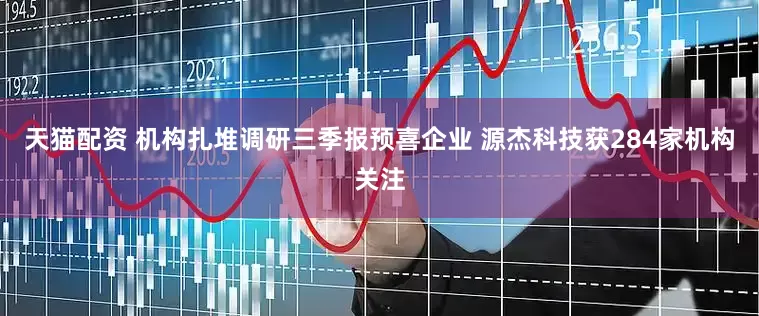 天猫配资 机构扎堆调研三季报预喜企业 源杰科技获284家机构关注