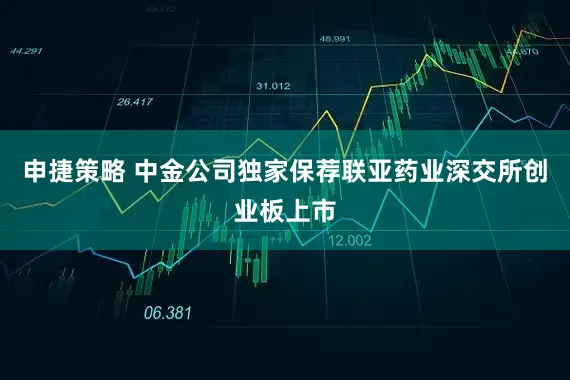 申捷策略 中金公司独家保荐联亚药业深交所创业板上市